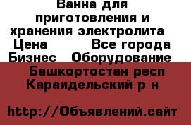 Ванна для приготовления и хранения электролита › Цена ­ 111 - Все города Бизнес » Оборудование   . Башкортостан респ.,Караидельский р-н